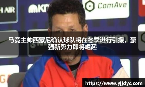 马竞主帅西蒙尼确认球队将在冬季进行引援，豪强新势力即将崛起