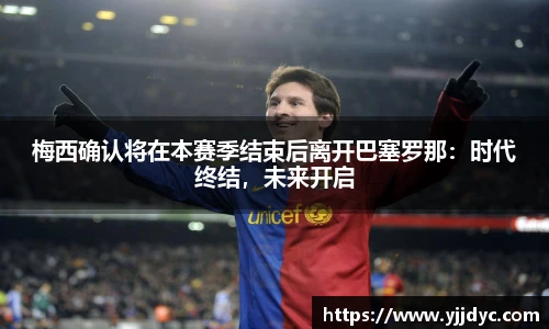梅西确认将在本赛季结束后离开巴塞罗那：时代终结，未来开启