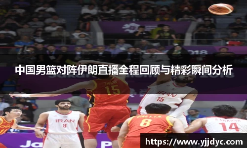 中国男篮对阵伊朗直播全程回顾与精彩瞬间分析