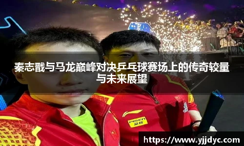 秦志戬与马龙巅峰对决乒乓球赛场上的传奇较量与未来展望
