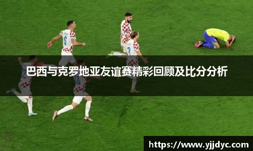 巴西与克罗地亚友谊赛精彩回顾及比分分析