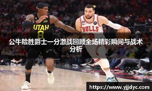 公牛险胜爵士一分激战回顾全场精彩瞬间与战术分析