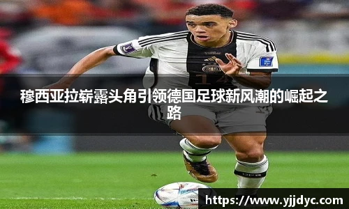 穆西亚拉崭露头角引领德国足球新风潮的崛起之路