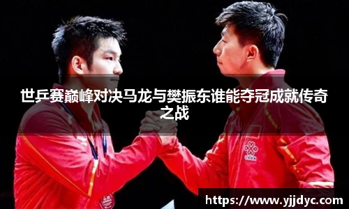 世乒赛巅峰对决马龙与樊振东谁能夺冠成就传奇之战