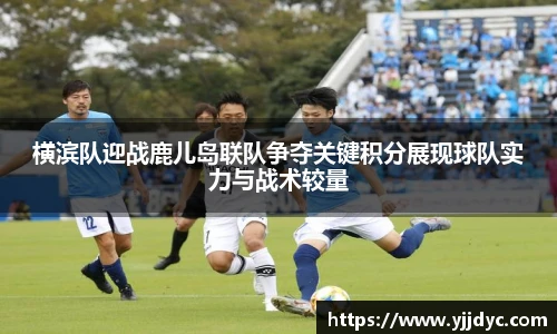 横滨队迎战鹿儿岛联队争夺关键积分展现球队实力与战术较量
